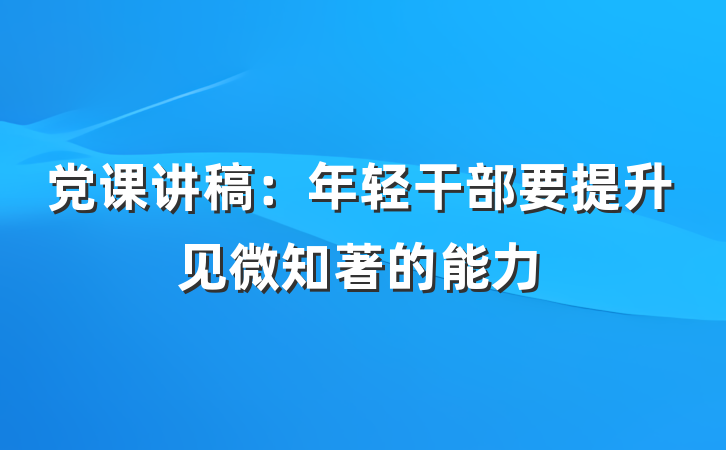 党课讲稿：年轻干部要提升见微知著的能力