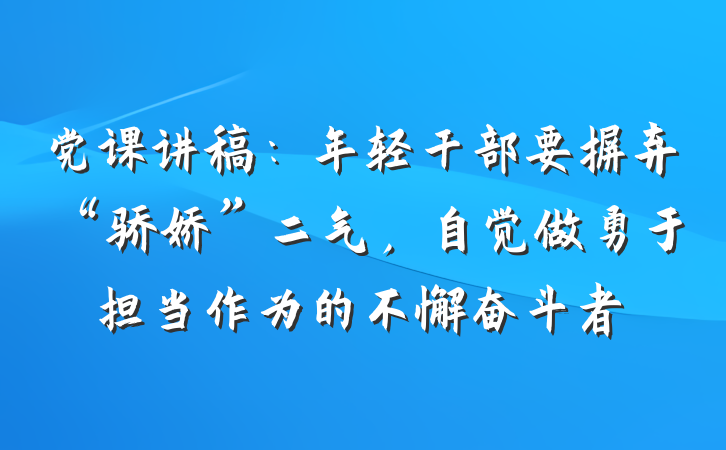 党课讲稿：年轻干部要摒弃“骄娇”二气，自觉做勇于担当作为的不懈奋斗者