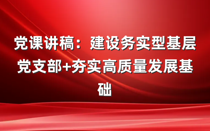 党课讲稿：建设务实型基层党支部 夯实高质量发展基础