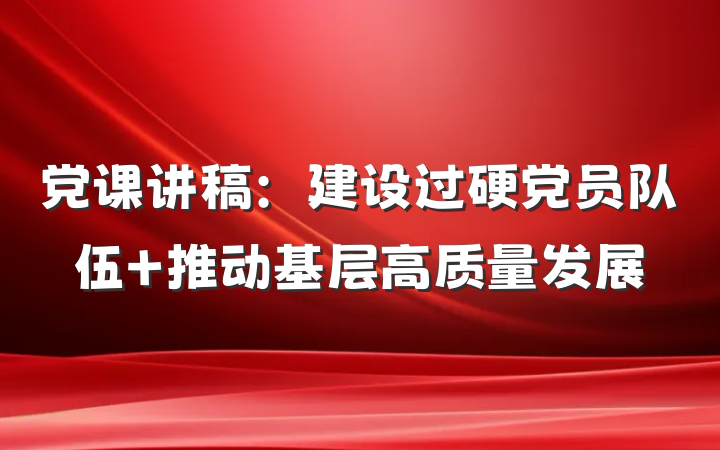 党课讲稿：建设过硬党员队伍 推动基层高质量发展