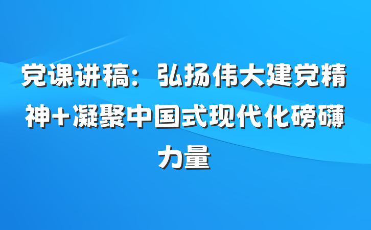 党课讲稿：弘扬伟大建党精神 凝聚中国式现代化磅礴力量