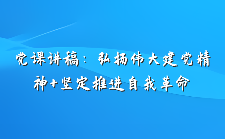 党课讲稿：弘扬伟大建党精神 坚定推进自我革命