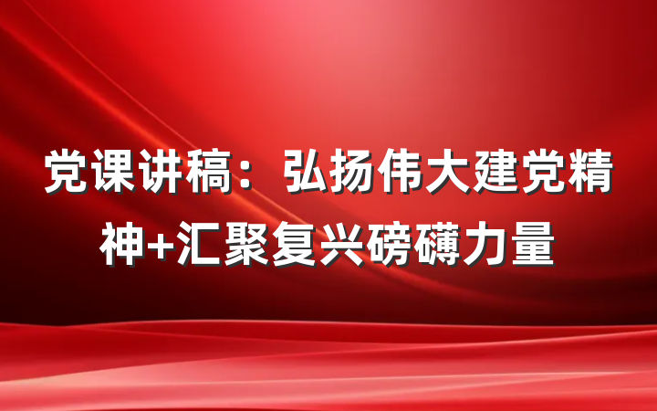党课讲稿：弘扬伟大建党精神 汇聚复兴磅礴力量