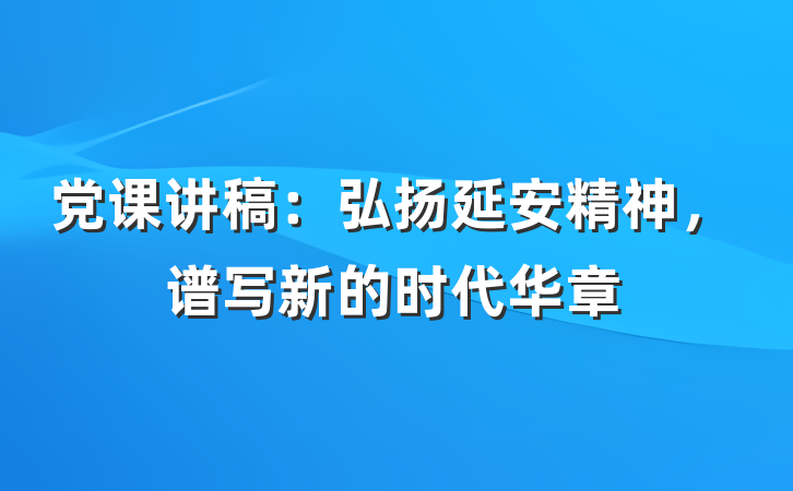 党课讲稿：弘扬延安精神，谱写新的时代华章