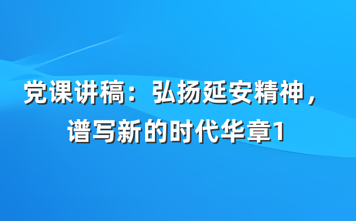 党课讲稿：弘扬延安精神，谱写新的时代华章1