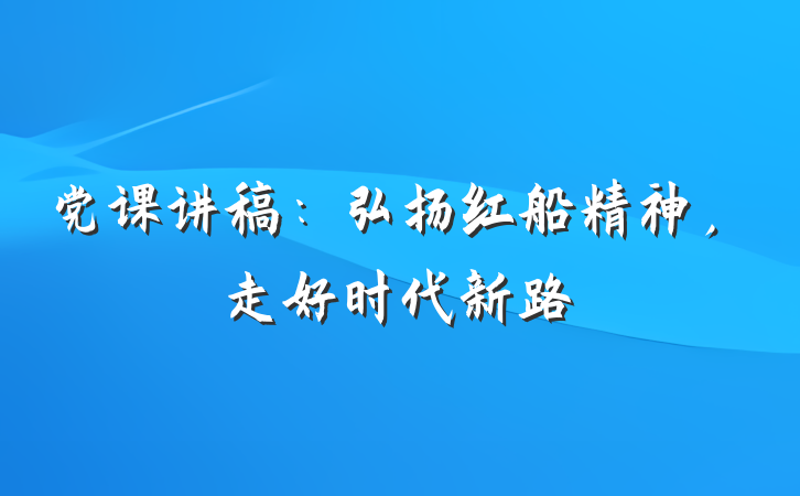 党课讲稿：弘扬红船精神，走好时代新路