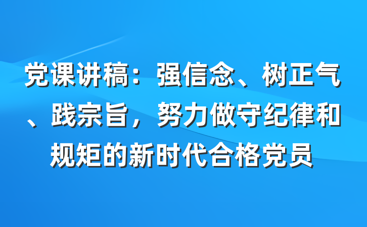 党课讲稿：强信念、树正气、践宗旨，努力做守纪律和规矩的新时代合格党员