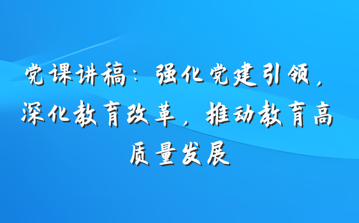 党课讲稿：强化党建引领，深化教育改革，推动教育高质量发展