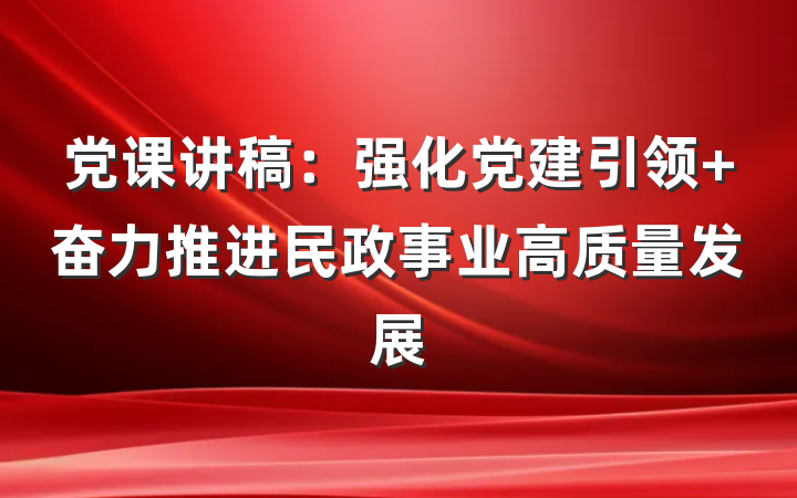 党课讲稿：强化党建引领 奋力推进民政事业高质量发展