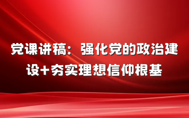 党课讲稿：强化党的政治建设 夯实理想信仰根基