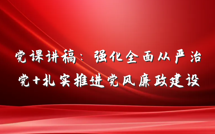 党课讲稿：强化全面从严治党 扎实推进党风廉政建设