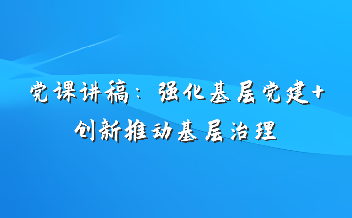 党课讲稿:强化基层党建 创新推动基层治理