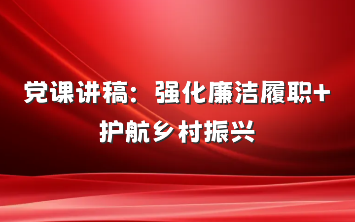 党课讲稿：强化廉洁履职 护航乡村振兴