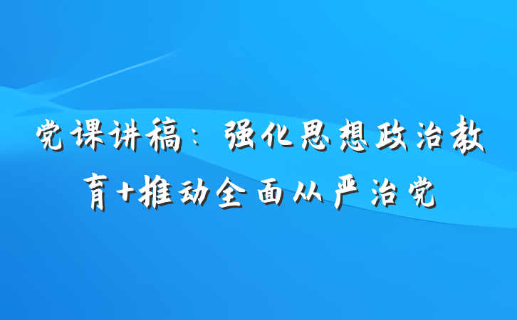 党课讲稿：强化思想政治教育 推动全面从严治党