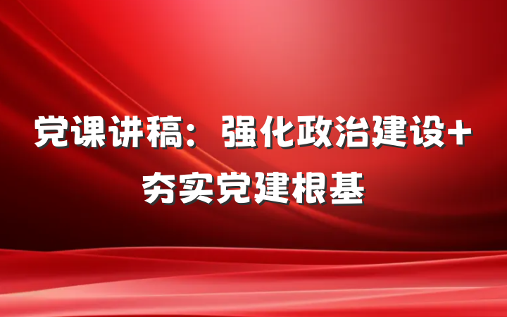 党课讲稿：强化政治建设 夯实党建根基