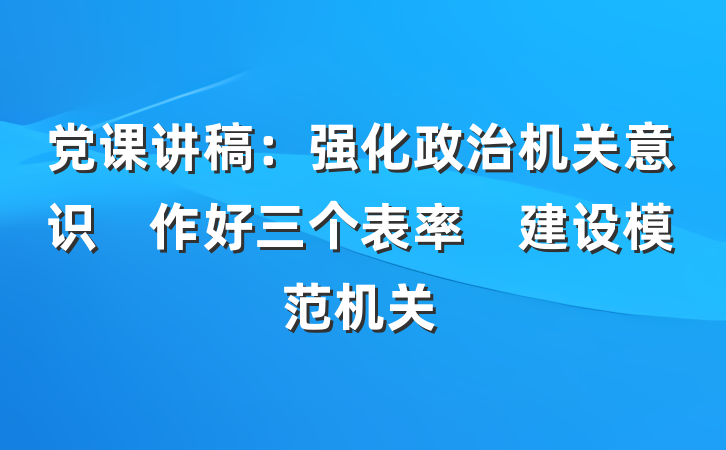 党课讲稿：强化政治机关意识　作好三个表率　建设模范机关