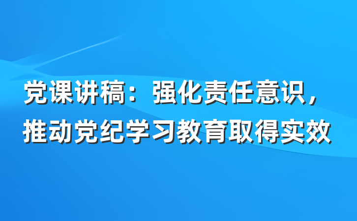 党课讲稿：强化责任意识，推动党纪学习教育取得实效