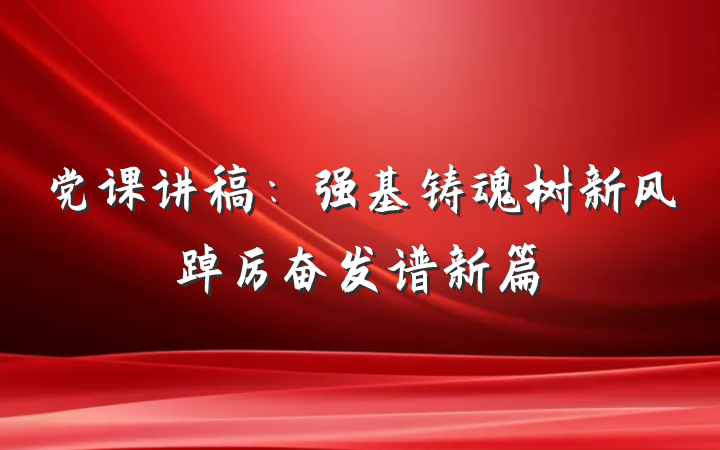 党课讲稿：强基铸魂树新风踔厉奋发谱新篇