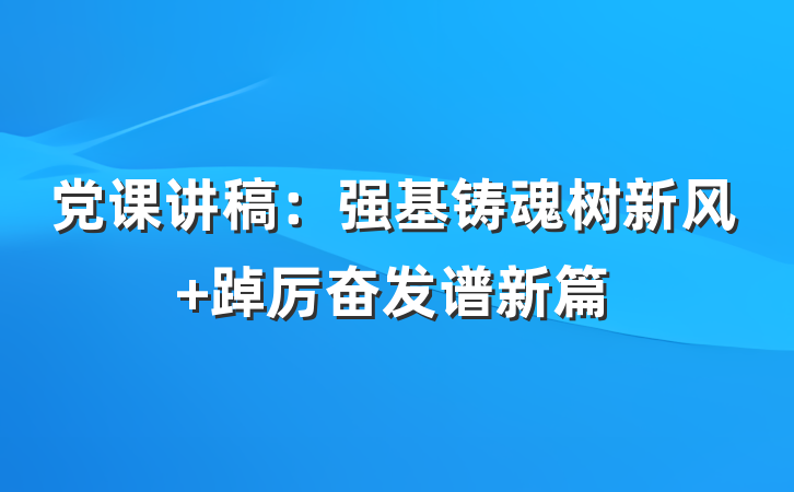党课讲稿：强基铸魂树新风 踔厉奋发谱新篇