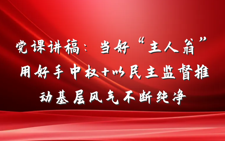 党课讲稿：当好“主人翁”用好手中权 以民主监督推动基层风气不断纯净