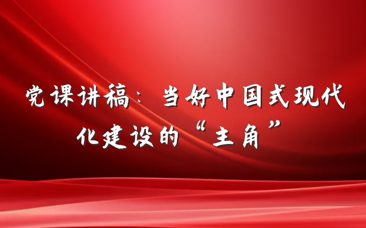 党课讲稿：当好中国式现代化建设的“主角”