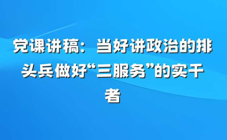 党课讲稿：当好讲政治的排头兵做好“三服务”的实干者