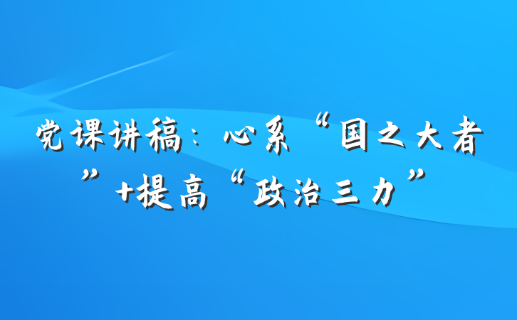 党课讲稿:心系“国之大者” 提高“政治三力”