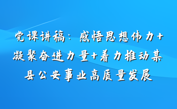 党课讲稿：感悟思想伟力 凝聚奋进力量 着力推动某县公安事业高质量发展