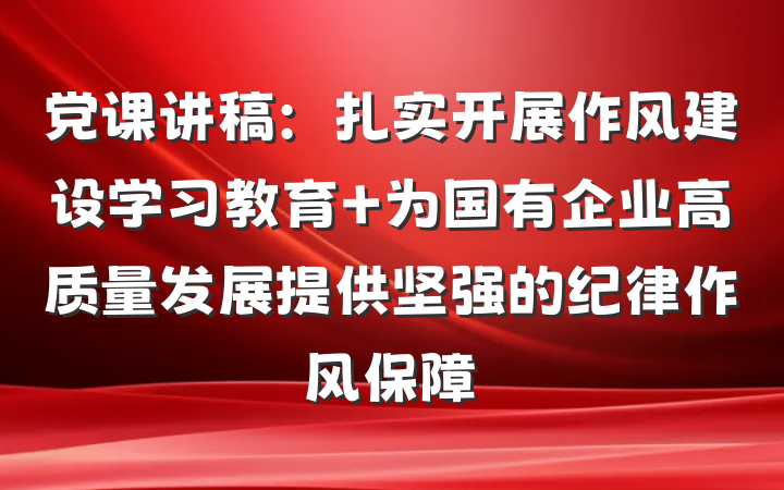 党课讲稿：扎实开展作风建设学习教育 为国有企业高质量发展提供坚强的纪律作风保障