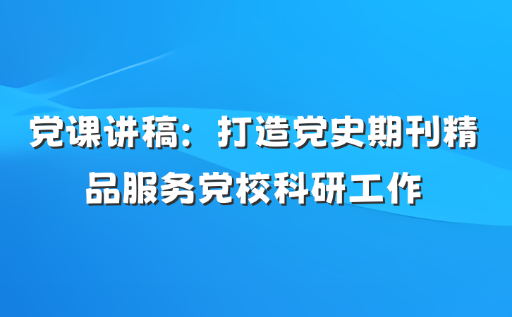 党课讲稿:打造党史期刊精品服务党校科研工作
