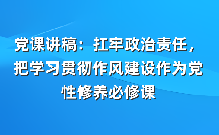 党课讲稿：扛牢政治责任，把学习贯彻作风建设作为党性修养必修课