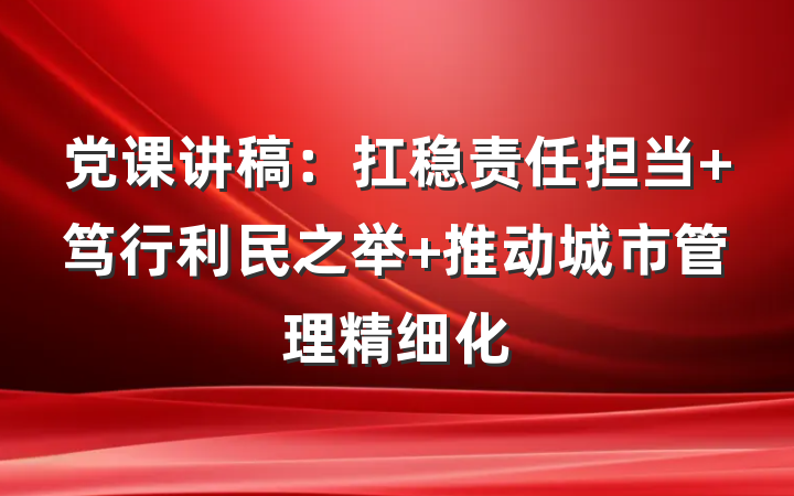 党课讲稿：扛稳责任担当 笃行利民之举 推动城市管理精细化