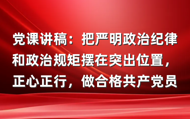 党课讲稿：把严明政治纪律和政治规矩摆在突出位置，正心正行，做合格共产党员