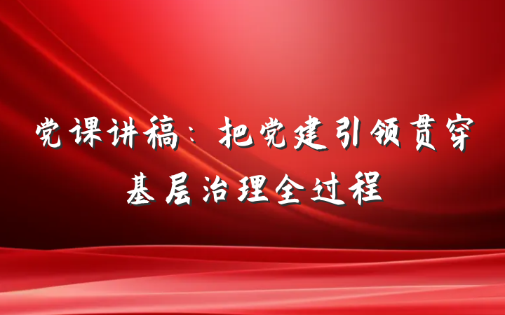 党课讲稿：把党建引领贯穿基层治理全过程