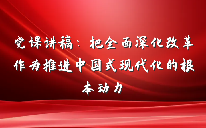 党课讲稿：把全面深化改革作为推进中国式现代化的根本动力