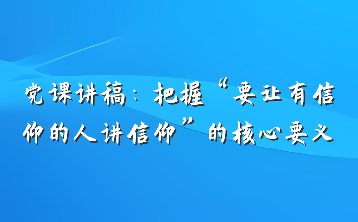 党课讲稿：把握“要让有信仰的人讲信仰”的核心要义
