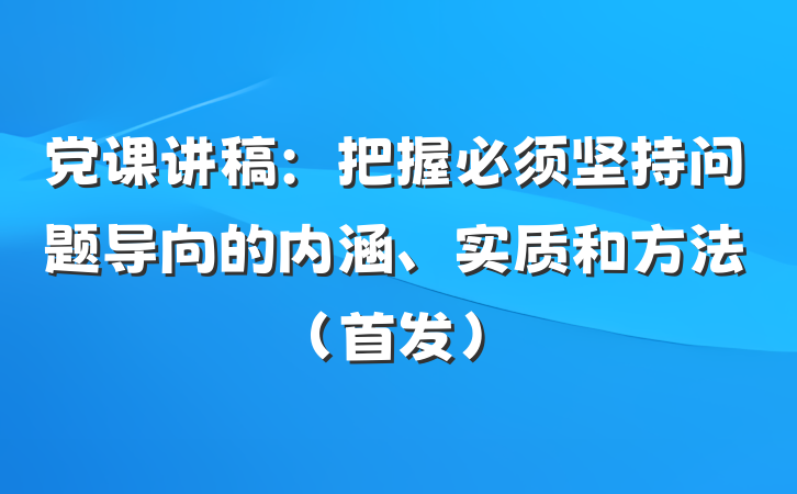 党课讲稿：把握必须坚持问题导向的内涵、实质和方法（首发）