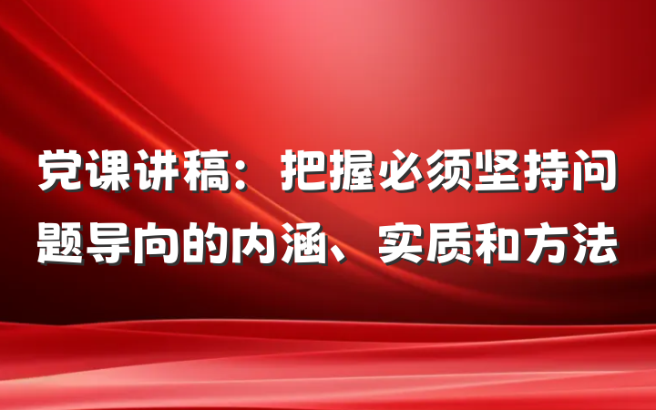 党课讲稿：把握必须坚持问题导向的内涵、实质和方法