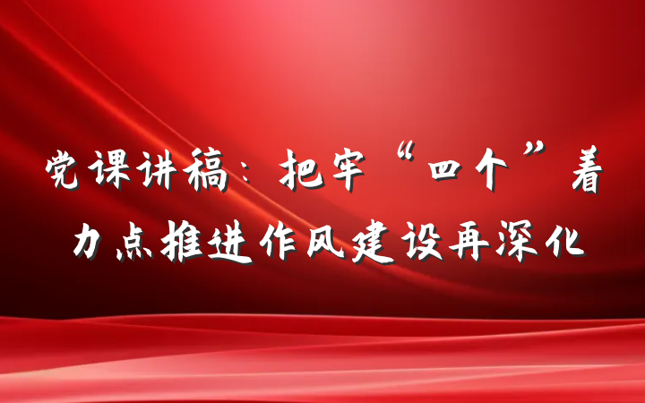 党课讲稿：把牢“四个”着力点推进作风建设再深化