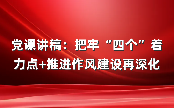 党课讲稿：把牢“四个”着力点 推进作风建设再深化