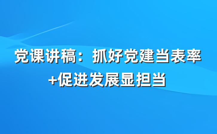 党课讲稿：抓好党建当表率 促进发展显担当