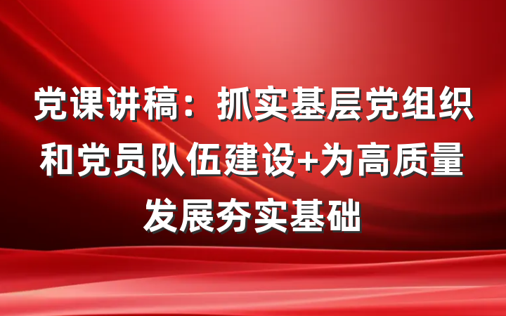 党课讲稿：抓实基层党组织和党员队伍建设 为高质量发展夯实基础