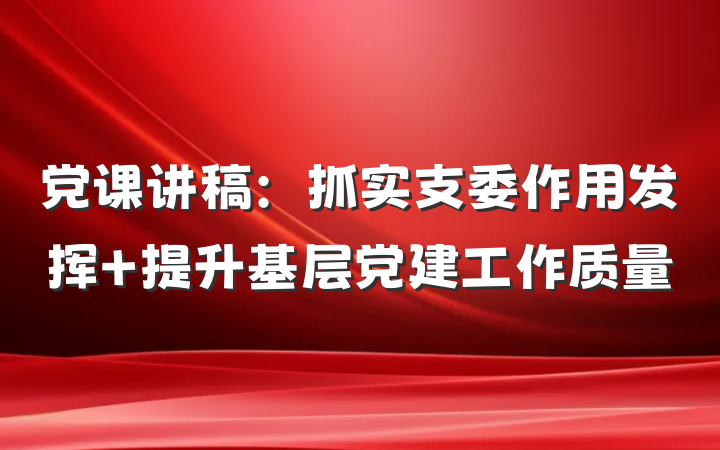 党课讲稿：抓实支委作用发挥 提升基层党建工作质量