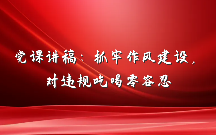 党课讲稿：抓牢作风建设，对违规吃喝零容忍