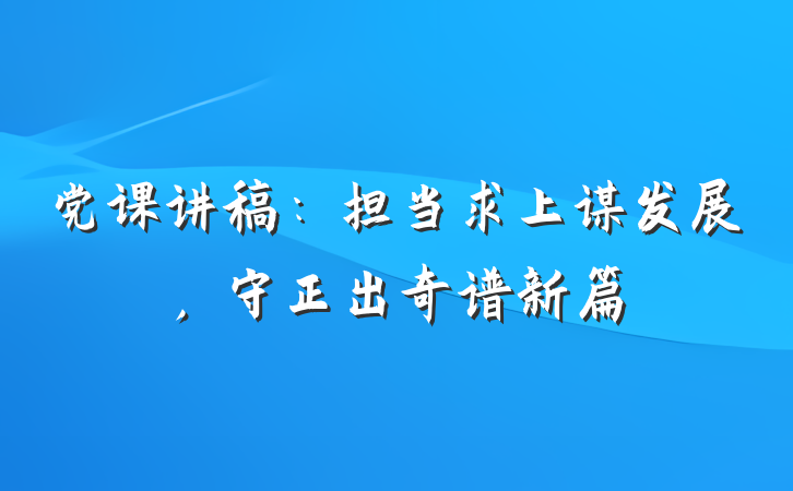 党课讲稿：担当求上谋发展，守正出奇谱新篇