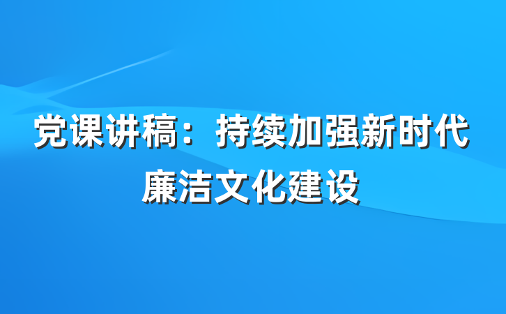 党课讲稿：持续加强新时代廉洁文化建设