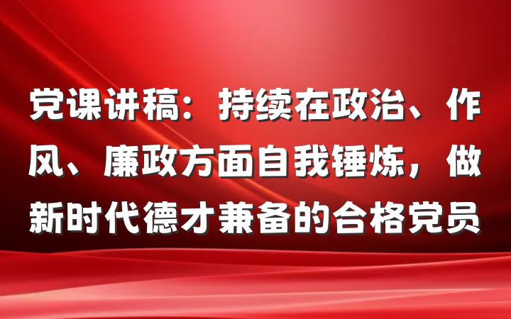 党课讲稿：持续在政治、作风、廉政方面自我锤炼，做新时代德才兼备的合格党员