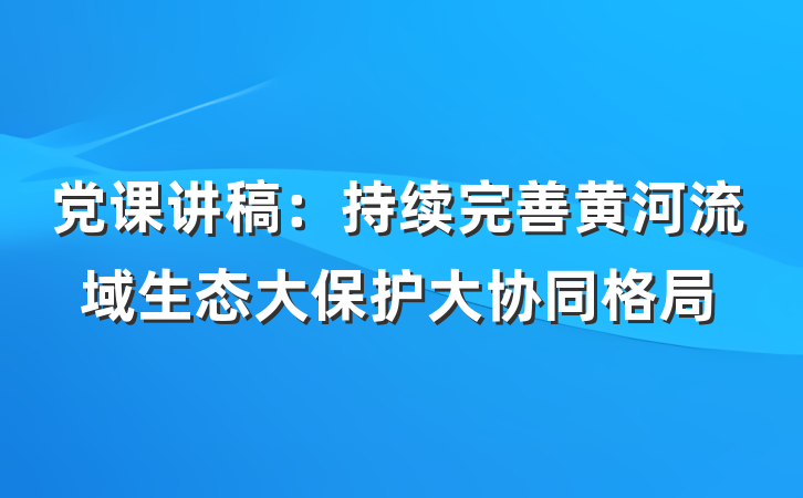 党课讲稿：持续完善黄河流域生态大保护大协同格局