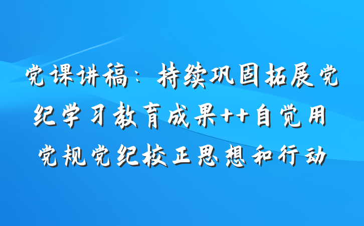 党课讲稿：持续巩固拓展党纪学习教育成果  自觉用党规党纪校正思想和行动