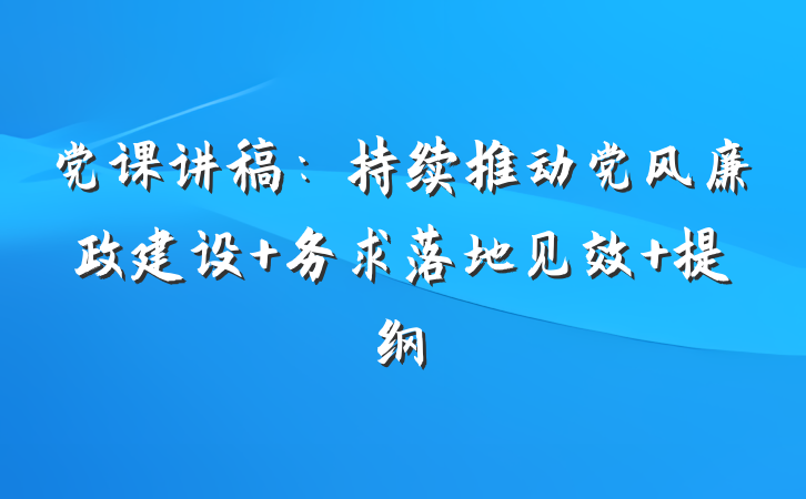 党课讲稿：持续推动党风廉政建设 务求落地见效 提纲